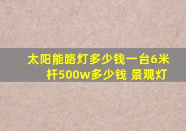 太阳能路灯多少钱一台6米杆500w多少钱 景观灯